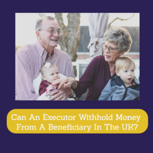 Can An Executor Withhold Money From A Beneficiary In The UK?