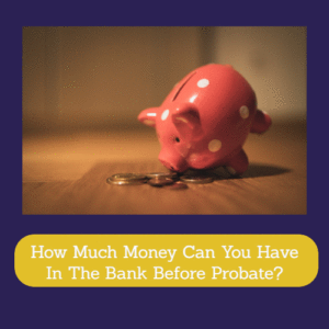 How Much Money Can You Have In The Bank Before Probate?